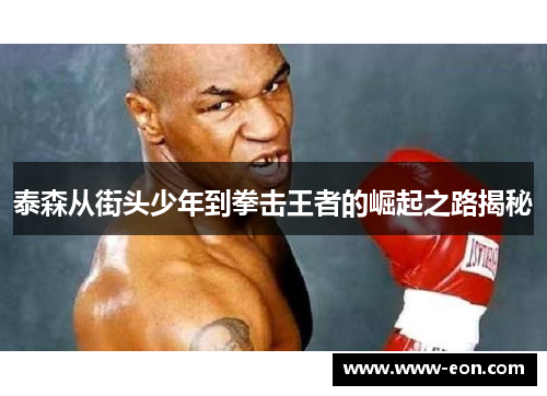 泰森从街头少年到拳击王者的崛起之路揭秘