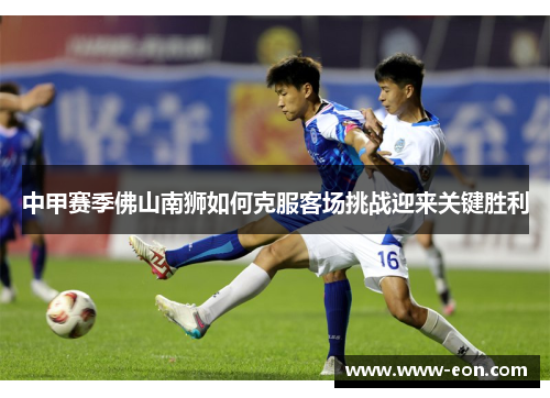 中甲赛季佛山南狮如何克服客场挑战迎来关键胜利