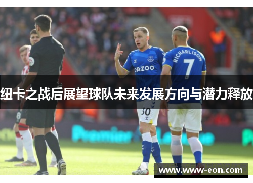纽卡之战后展望球队未来发展方向与潜力释放