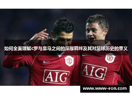 如何全面理解c罗与皇马之间的深厚羁绊及其对足球历史的意义