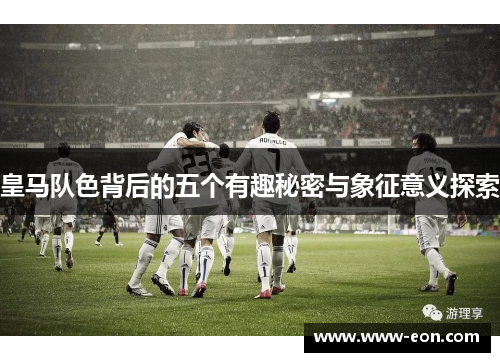 皇马队色背后的五个有趣秘密与象征意义探索