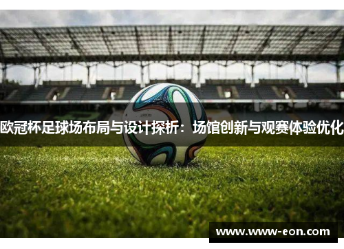 欧冠杯足球场布局与设计探析：场馆创新与观赛体验优化