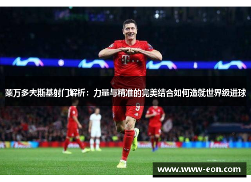 莱万多夫斯基射门解析：力量与精准的完美结合如何造就世界级进球