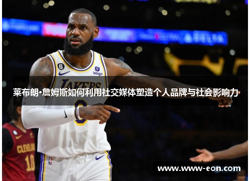 莱布朗·詹姆斯如何利用社交媒体塑造个人品牌与社会影响力