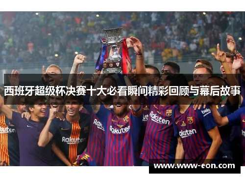 西班牙超级杯决赛十大必看瞬间精彩回顾与幕后故事