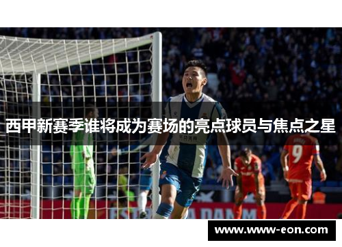 西甲新赛季谁将成为赛场的亮点球员与焦点之星 西甲新赛季谁将成为赛场的亮点球员与焦点之星