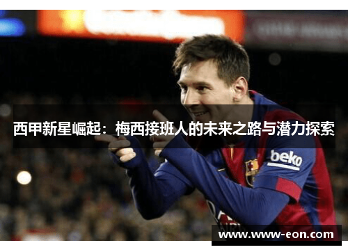 西甲新星崛起:梅西接班人的未来之路与潜力探索 西甲新星崛起:梅西接班人的未来之路与潜力探索