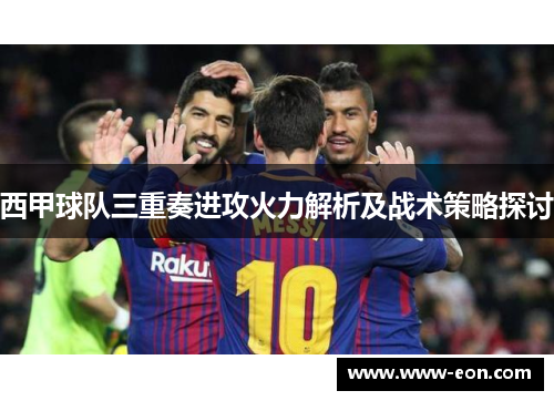西甲球队三重奏进攻火力解析及战术策略探讨 西甲球队三重奏进攻火力解析及战术策略探讨