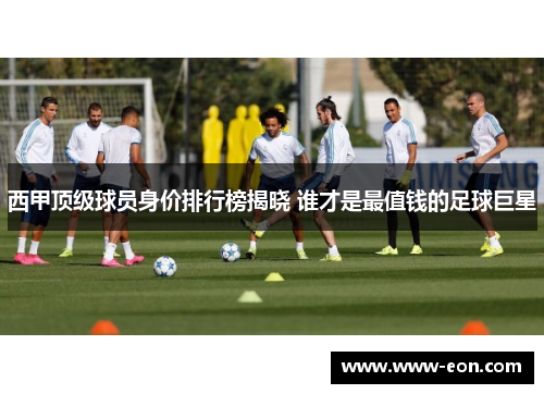 西甲顶级球员身价排行榜揭晓 谁才是最值钱的足球巨星 西甲顶级球员身价排行榜揭晓 谁才是最值钱的足球巨星
