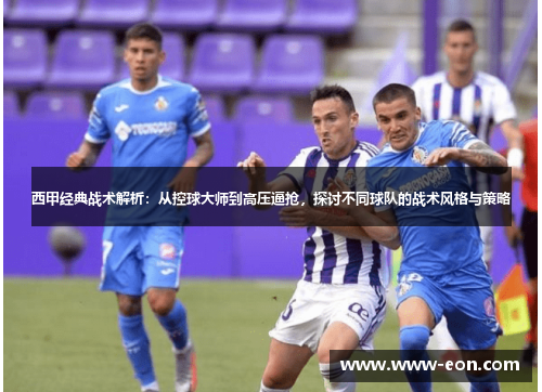 西甲经典战术解析:从控球大师到高压逼抢,探讨不同球队的战术风格与策略 西甲经典战术解析:从控球大师到高压逼抢,探讨不同球队的战术风格与策略