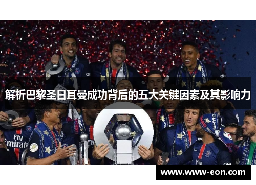 解析巴黎圣日耳曼成功背后的五大关键因素及其影响力 解析巴黎圣日耳曼成功背后的五大关键因素及其影响力