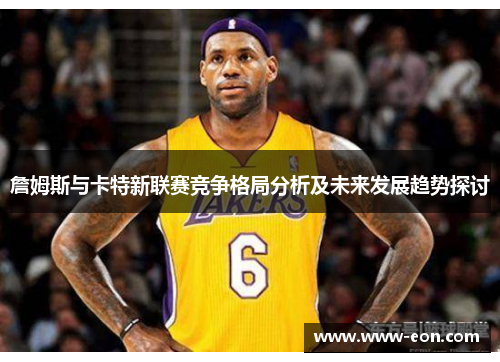 詹姆斯与卡特新联赛竞争格局分析及未来发展趋势探讨 詹姆斯与卡特新联赛竞争格局分析及未来发展趋势探讨