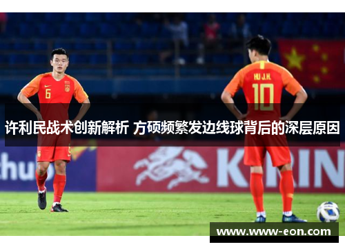 许利民战术创新解析 方硕频繁发边线球背后的深层原因 许利民战术创新解析 方硕频繁发边线球背后的深层原因