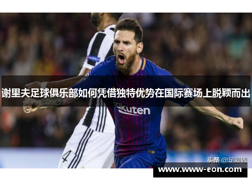 谢里夫足球俱乐部如何凭借独特优势在国际赛场上脱颖而出 谢里夫足球俱乐部如何凭借独特优势在国际赛场上脱颖而出