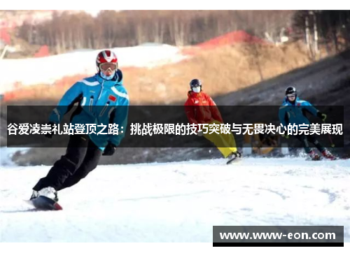 谷爱凌崇礼站登顶之路：挑战极限的技巧突破与无畏决心的完美展现