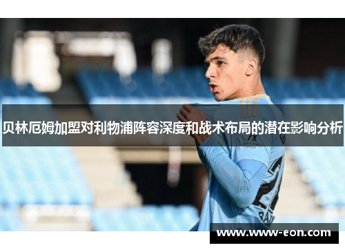 贝林厄姆加盟对利物浦阵容深度和战术布局的潜在影响分析