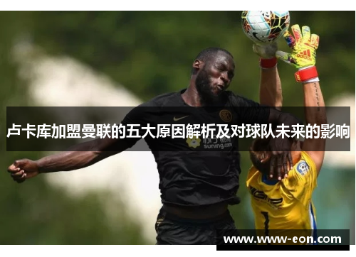 卢卡库加盟曼联的五大原因解析及对球队未来的影响