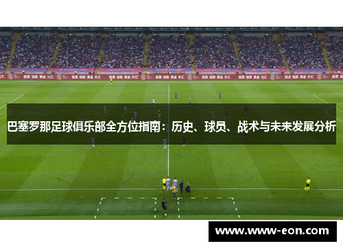 巴塞罗那足球俱乐部全方位指南：历史、球员、战术与未来发展分析