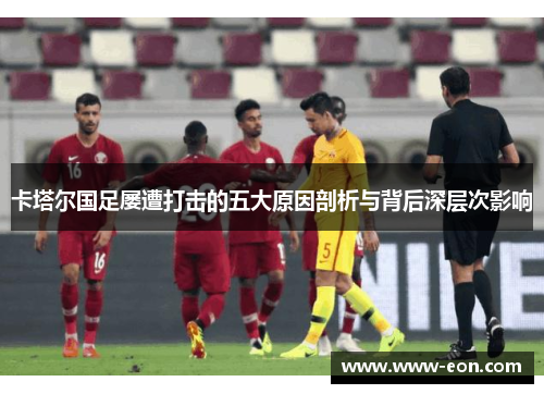 卡塔尔国足屡遭打击的五大原因剖析与背后深层次影响