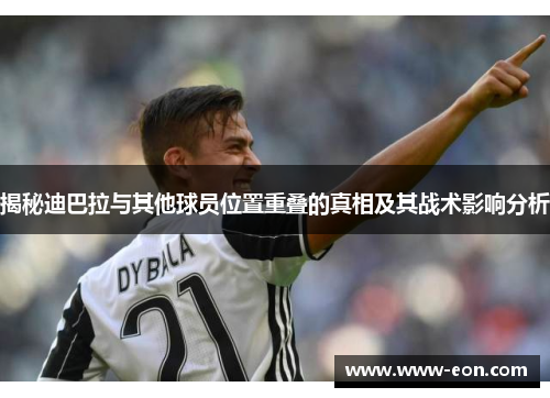 揭秘迪巴拉与其他球员位置重叠的真相及其战术影响分析
