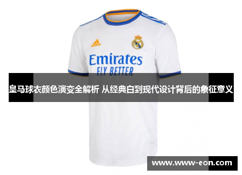 皇马球衣颜色演变全解析 从经典白到现代设计背后的象征意义