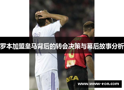罗本加盟皇马背后的转会决策与幕后故事分析