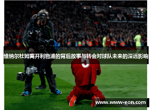 维纳尔杜姆离开利物浦的背后故事与转会对球队未来的深远影响