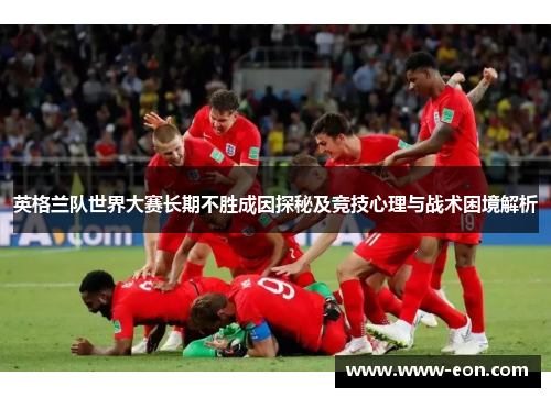 英格兰队世界大赛长期不胜成因探秘及竞技心理与战术困境解析