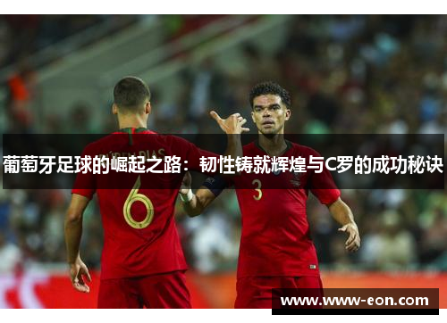葡萄牙足球的崛起之路:韧性铸就辉煌与C罗的成功秘诀 葡萄牙足球的崛起之路:韧性铸就辉煌与C罗的成功秘诀