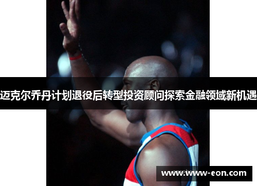 迈克尔乔丹计划退役后转型投资顾问探索金融领域新机遇