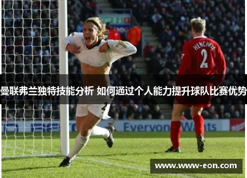 曼联弗兰独特技能分析 如何通过个人能力提升球队比赛优势