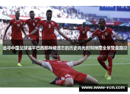 追寻中国足球逼平巴西那段被遗忘的历史高光时刻指南全景复盘路径