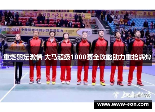 重燃羽坛激情 大马超级1000赛全攻略助力重拾辉煌