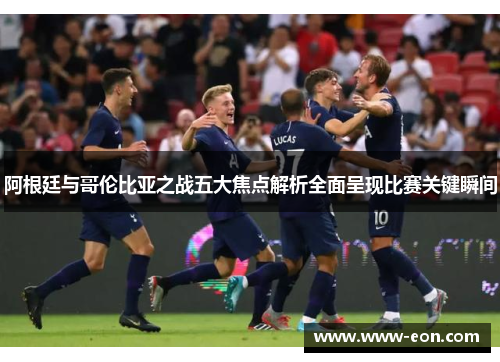 阿根廷与哥伦比亚之战五大焦点解析全面呈现比赛关键瞬间