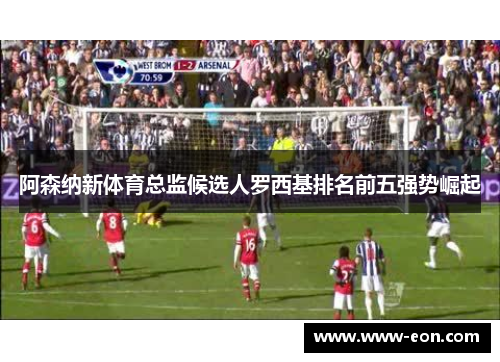 阿森纳新体育总监候选人罗西基排名前五强势崛起