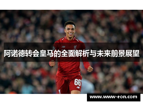 阿诺德转会皇马的全面解析与未来前景展望