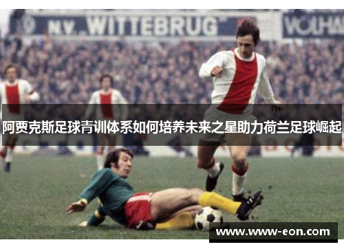 阿贾克斯足球青训体系如何培养未来之星助力荷兰足球崛起