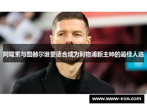 阿隆索与图赫尔谁更适合成为利物浦新主帅的最佳人选