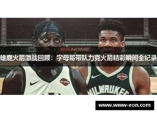 雄鹿火箭激战回顾：字母哥带队力克火箭精彩瞬间全纪录