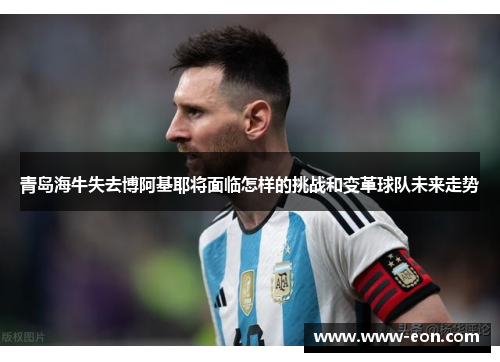 青岛海牛失去博阿基耶将面临怎样的挑战和变革球队未来走势