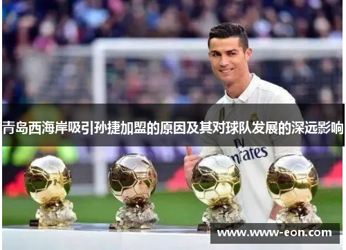 青岛西海岸吸引孙捷加盟的原因及其对球队发展的深远影响 青岛西海岸吸引孙捷加盟的原因及其对球队发展的深远影响