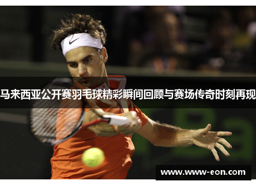 马来西亚公开赛羽毛球精彩瞬间回顾与赛场传奇时刻再现 马来西亚公开赛羽毛球精彩瞬间回顾与赛场传奇时刻再现