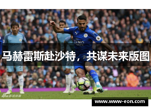 马赫雷斯赴沙特，共谋未来版图