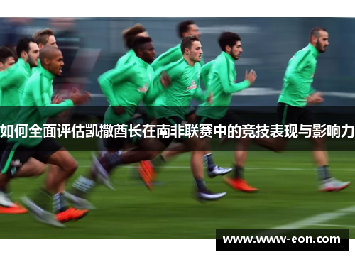 如何全面评估凯撒酋长在南非联赛中的竞技表现与影响力 如何全面评估凯撒酋长在南非联赛中的竞技表现与影响力
