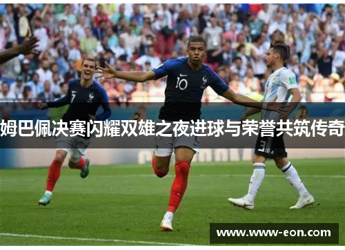 姆巴佩决赛闪耀双雄之夜进球与荣誉共筑传奇